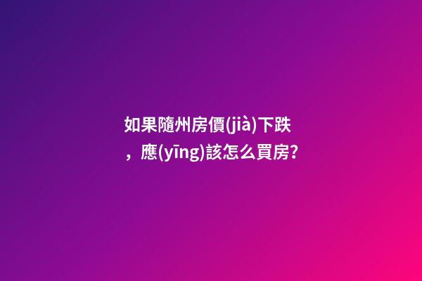 如果隨州房價(jià)下跌，應(yīng)該怎么買房？